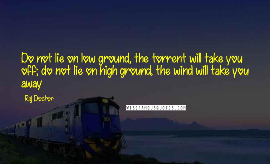 Raj Doctor quotes: Do not lie on low ground, the torrent will take you off; do not lie on high ground, the wind will take you away