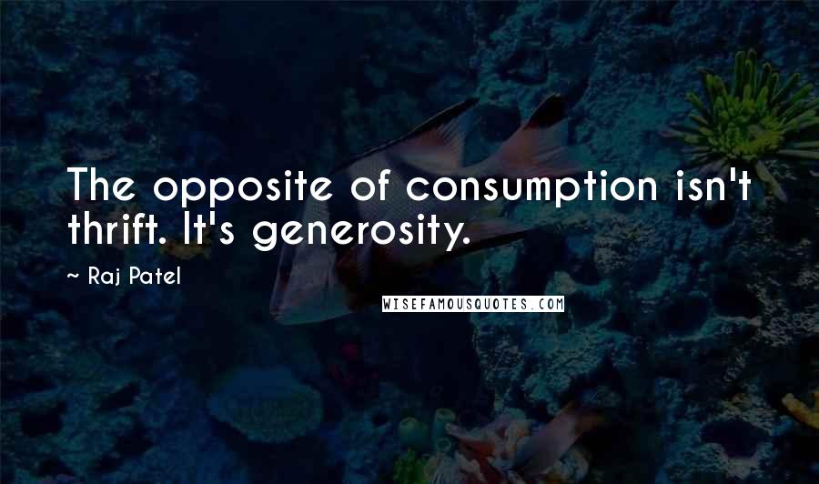 Raj Patel quotes: The opposite of consumption isn't thrift. It's generosity.