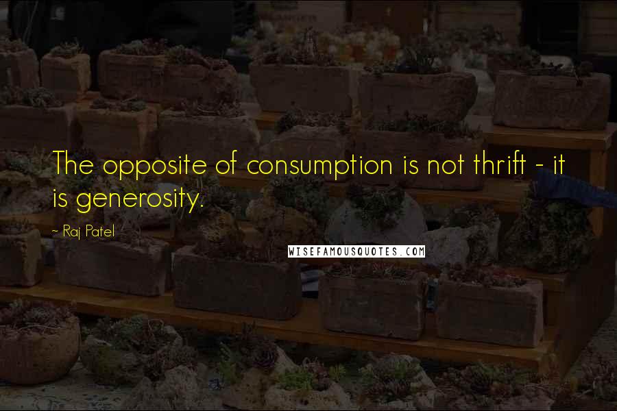 Raj Patel quotes: The opposite of consumption is not thrift - it is generosity.