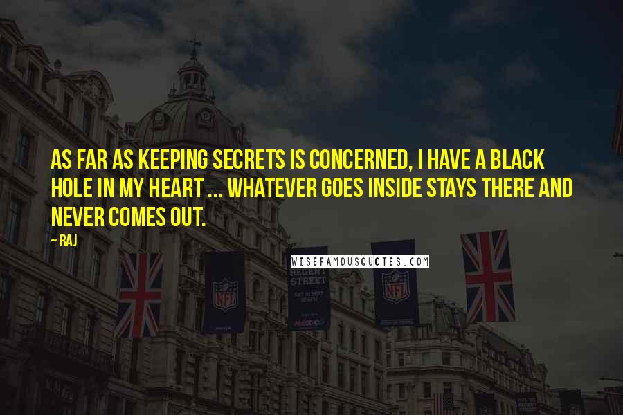 Raj quotes: As far as keeping secrets is concerned, I have a black hole in my heart ... whatever goes inside stays there and never comes out. Raj quotes: As far as keeping secrets is concerned, I have a black hole in my heart ... whatever goes inside stays there and never comes out.
