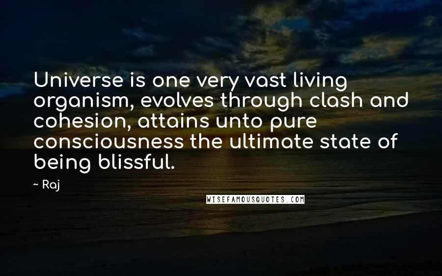 Raj quotes: Universe is one very vast living organism, evolves through clash and cohesion, attains unto pure consciousness the ultimate state of being blissful. Raj quotes: Universe is one very vast living organism, evolves through clash and cohesion, attains unto pure consciousness the ultimate state of being blissful.
