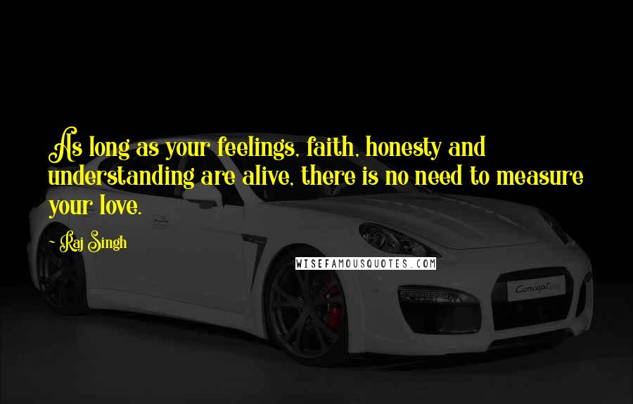 Raj Singh quotes: As long as your feelings, faith, honesty and understanding are alive, there is no need to measure your love.