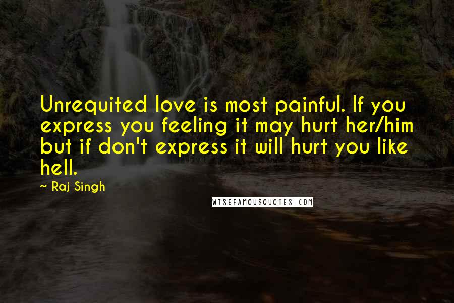 Raj Singh quotes: Unrequited love is most painful. If you express you feeling it may hurt her/him but if don't express it will hurt you like hell.