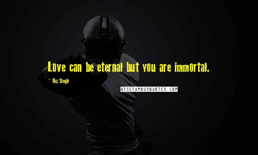 Raj Singh quotes: Love can be eternal but you are immortal.