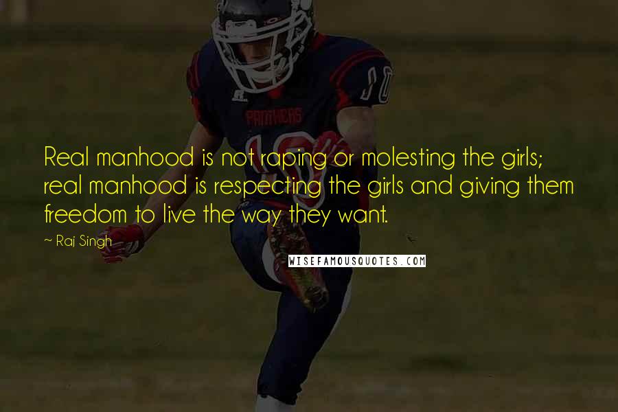 Raj Singh quotes: Real manhood is not raping or molesting the girls; real manhood is respecting the girls and giving them freedom to live the way they want.