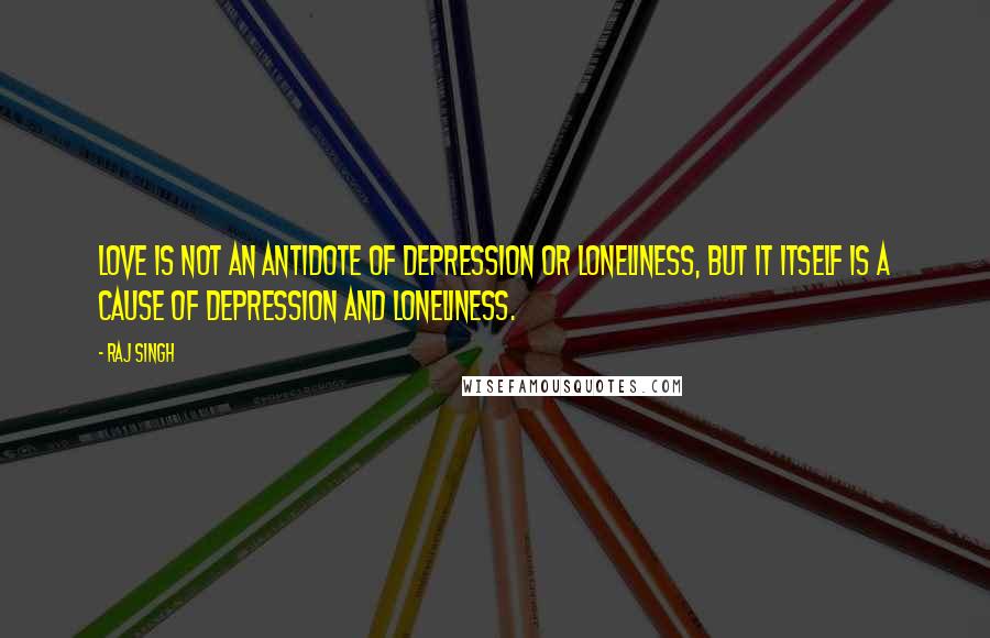 Raj Singh quotes: Love is not an antidote of depression or loneliness, but it itself is a cause of depression and loneliness.