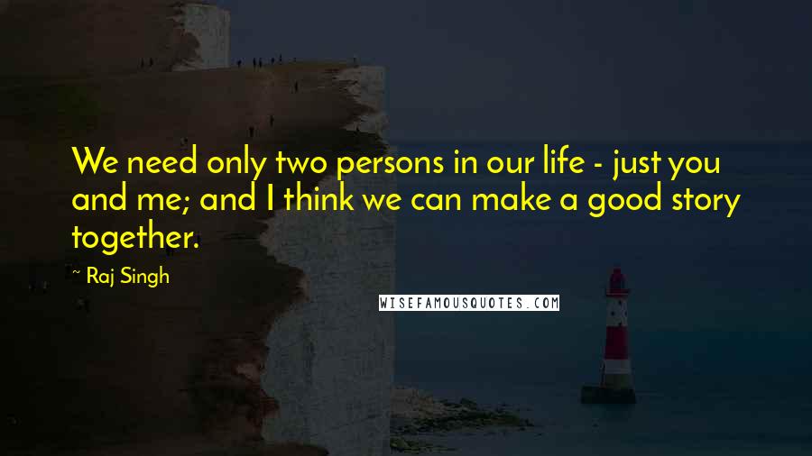 Raj Singh quotes: We need only two persons in our life - just you and me; and I think we can make a good story together.