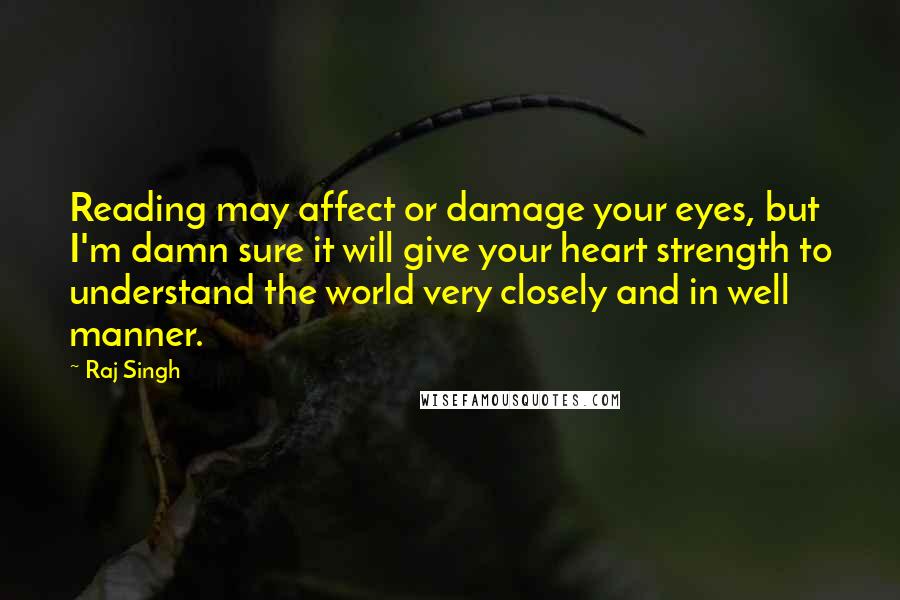 Raj Singh quotes: Reading may affect or damage your eyes, but I'm damn sure it will give your heart strength to understand the world very closely and in well manner.