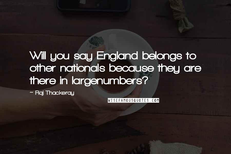 Raj Thackeray quotes: Will you say England belongs to other nationals because they are there in largenumbers?