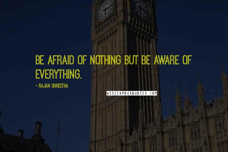 Rajan Shrestha quotes: Be afraid of nothing but be aware of everything.