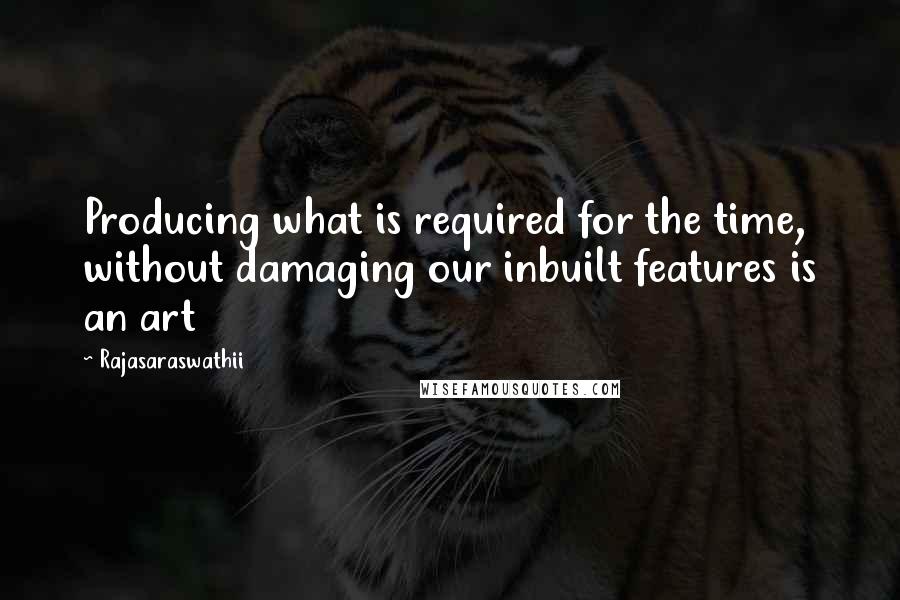 Rajasaraswathii quotes: Producing what is required for the time, without damaging our inbuilt features is an art