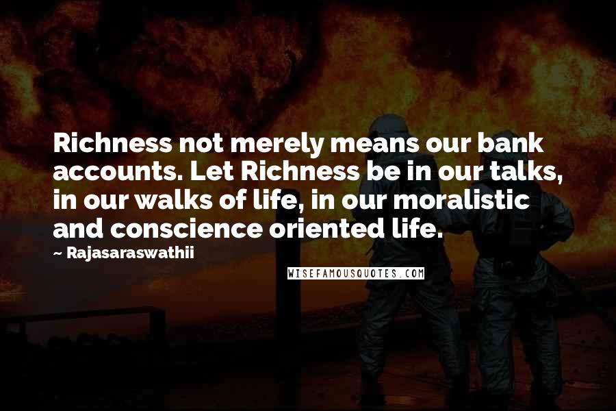 Rajasaraswathii quotes: Richness not merely means our bank accounts. Let Richness be in our talks, in our walks of life, in our moralistic and conscience oriented life. Rajasaraswathii quotes: Richness not merely means our bank accounts. Let Richness be in our talks, in our walks of life, in our moralistic and conscience oriented life.