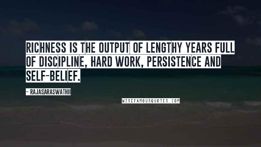 Rajasaraswathii quotes: Richness is the output of lengthy years full of discipline, hard work, persistence and Self-Belief.