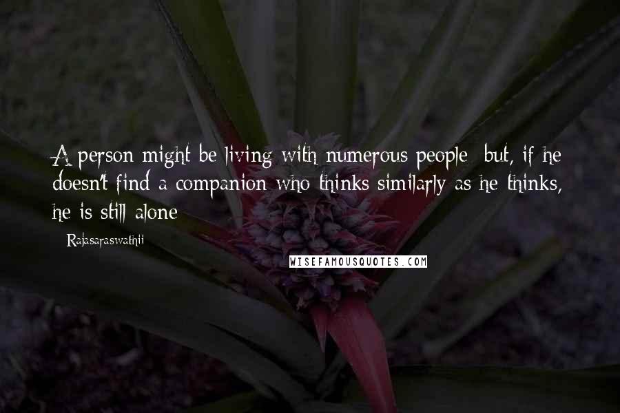 Rajasaraswathii quotes: A person might be living with numerous people; but, if he doesn't find a companion who thinks similarly as he thinks, he is still alone Rajasaraswathii quotes: A person might be living with numerous people; but, if he doesn't find a companion who thinks similarly as he thinks, he is still alone
