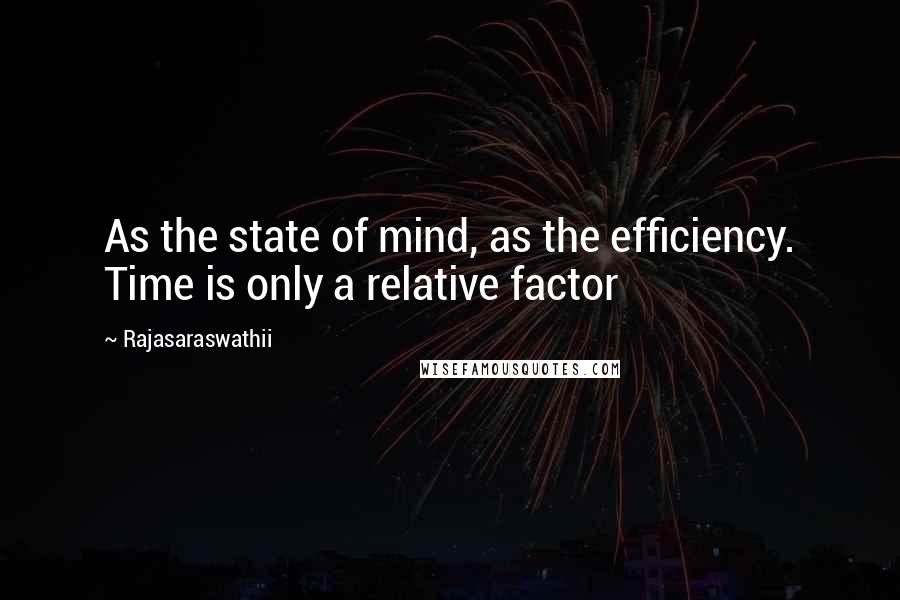 Rajasaraswathii quotes: As the state of mind, as the efficiency. Time is only a relative factor