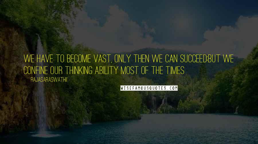 Rajasaraswathii quotes: We have to become vast, only then we can succeed;but we confine our thinking ability most of the times Rajasaraswathii quotes: We have to become vast, only then we can succeed;but we confine our thinking ability most of the times