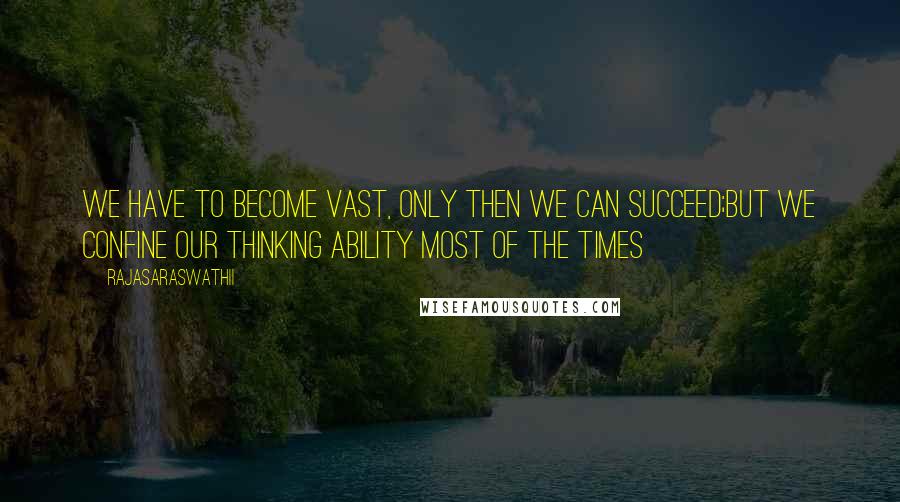 Rajasaraswathii quotes: We have to become vast, only then we can succeed;but we confine our thinking ability most of the times