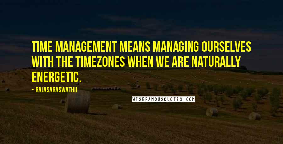 Rajasaraswathii quotes: Time Management means managing ourselves with the timezones when we are naturally energetic.