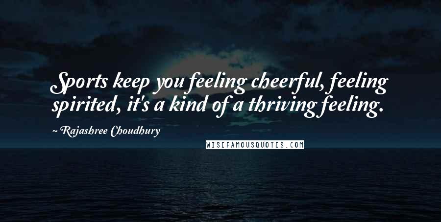 Rajashree Choudhury quotes: Sports keep you feeling cheerful, feeling spirited, it's a kind of a thriving feeling.