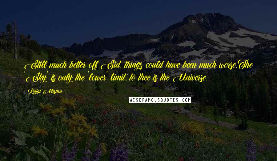 Rajat Mishra quotes: Still much better off Sid, things could have been much worse.The 'Sky' is only the 'lower' limit, to thee is the Universe.