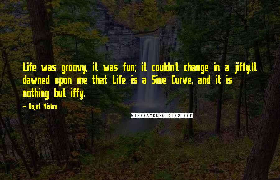 Rajat Mishra quotes: Life was groovy, it was fun; it couldn't change in a jiffy.It dawned upon me that Life is a Sine Curve, and it is nothing but iffy.