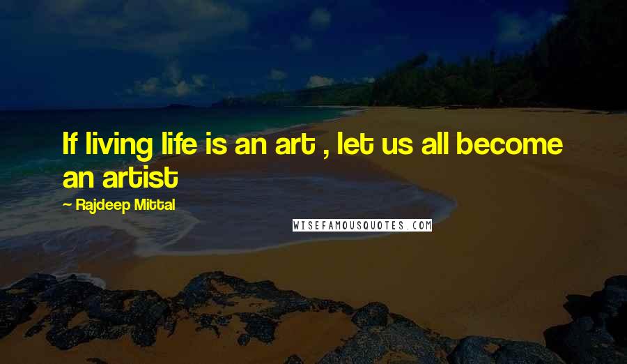 Rajdeep Mittal quotes: If living life is an art , let us all become an artist