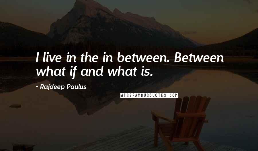 Rajdeep Paulus quotes: I live in the in between. Between what if and what is.
