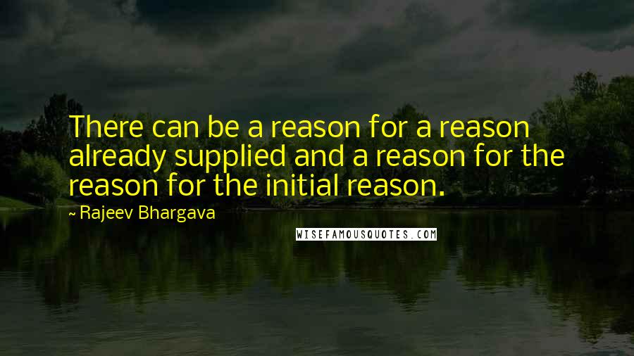 Rajeev Bhargava quotes: There can be a reason for a reason already supplied and a reason for the reason for the initial reason.