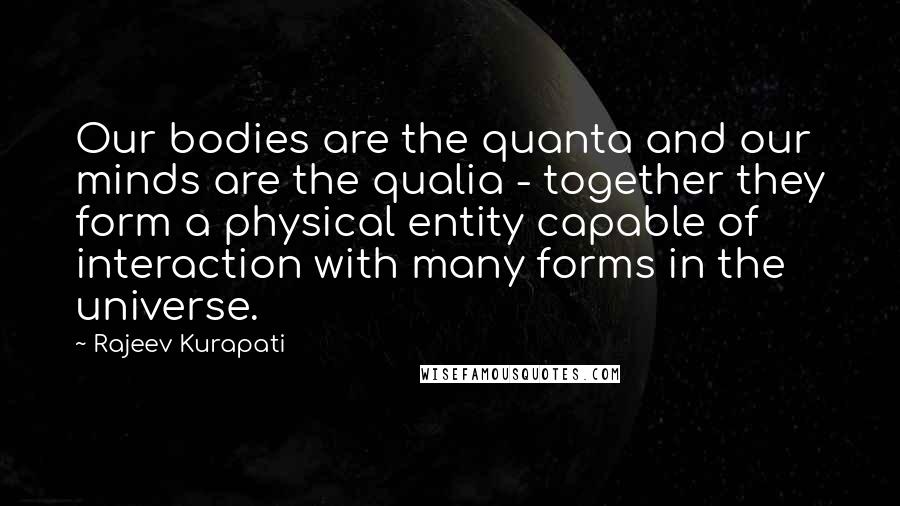 Rajeev Kurapati quotes: Our bodies are the quanta and our minds are the qualia - together they form a physical entity capable of interaction with many forms in the universe.
