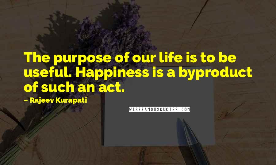 Rajeev Kurapati quotes: The purpose of our life is to be useful. Happiness is a byproduct of such an act.