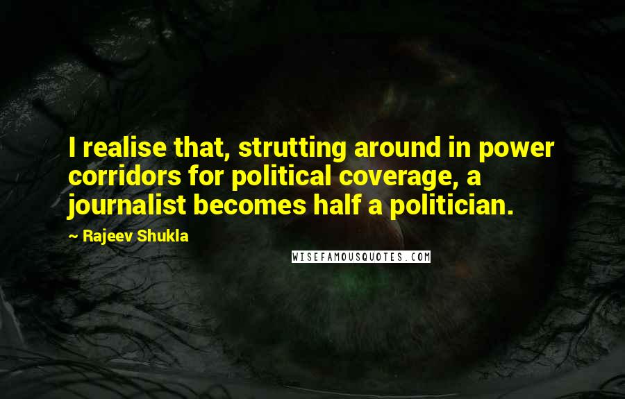 Rajeev Shukla quotes: I realise that, strutting around in power corridors for political coverage, a journalist becomes half a politician.