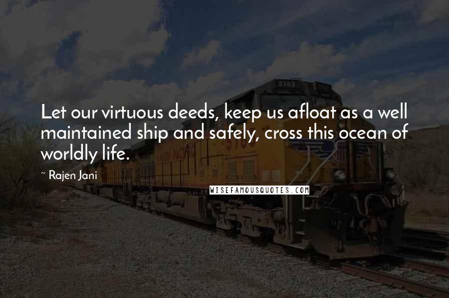 Rajen Jani quotes: Let our virtuous deeds, keep us afloat as a well maintained ship and safely, cross this ocean of worldly life.