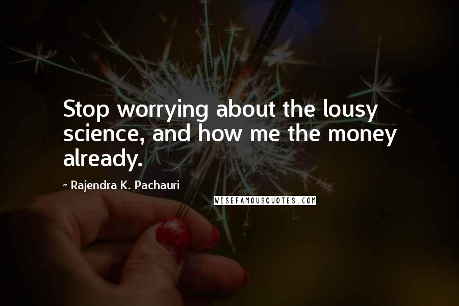 Rajendra K. Pachauri quotes: Stop worrying about the lousy science, and how me the money already.