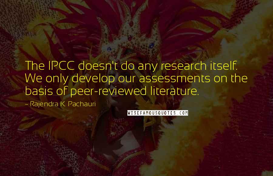 Rajendra K. Pachauri quotes: The IPCC doesn't do any research itself. We only develop our assessments on the basis of peer-reviewed literature.