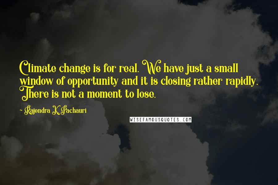 Rajendra K. Pachauri quotes: Climate change is for real. We have just a small window of opportunity and it is closing rather rapidly. There is not a moment to lose.