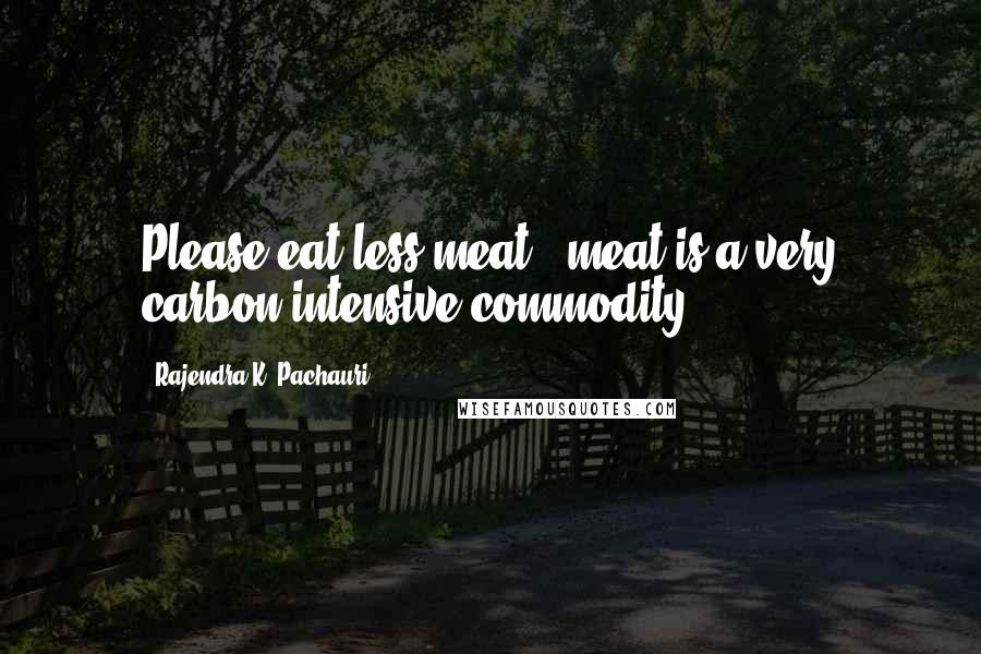 Rajendra K. Pachauri quotes: Please eat less meat - meat is a very carbon intensive commodity.