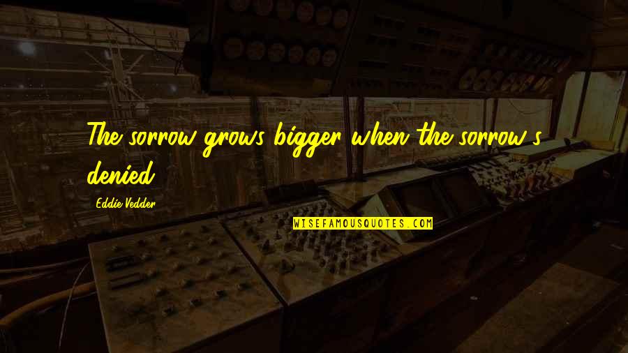 Rajesh Big Bang Quotes By Eddie Vedder: The sorrow grows bigger when the sorrow's denied.