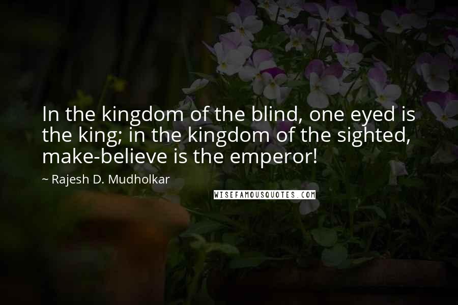 Rajesh D. Mudholkar quotes: In the kingdom of the blind, one eyed is the king; in the kingdom of the sighted, make-believe is the emperor!