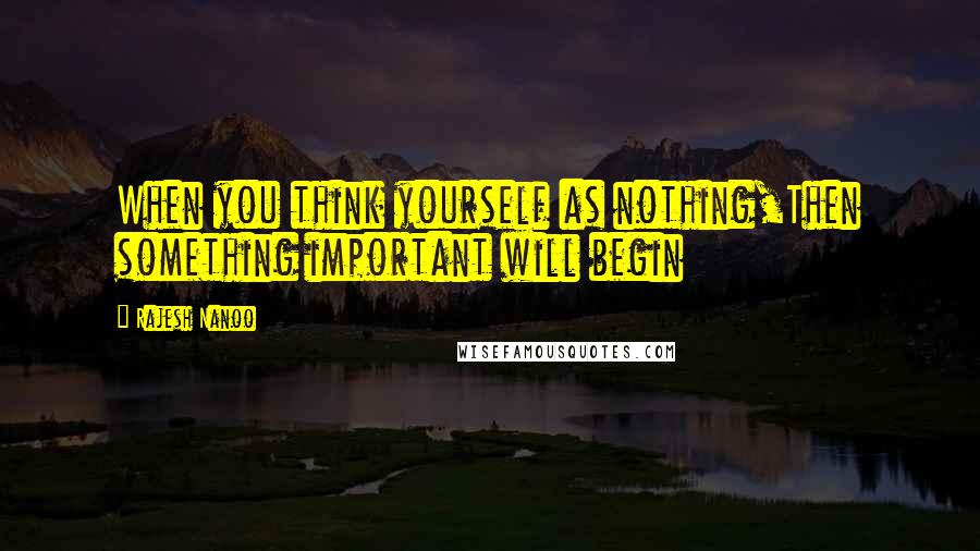 Rajesh Nanoo quotes: When you think yourself as nothing,Then something important will begin