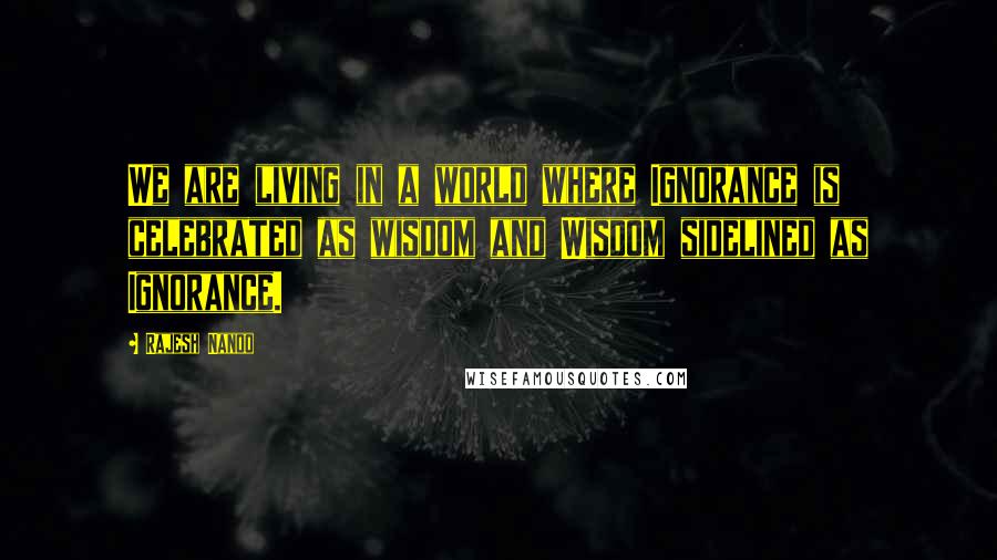 Rajesh Nanoo quotes: We are living in a world where Ignorance is celebrated as wisdom and Wisdom sidelined as Ignorance.