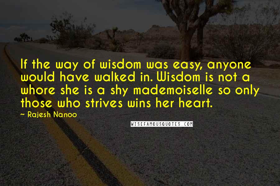 Rajesh Nanoo quotes: If the way of wisdom was easy, anyone would have walked in. Wisdom is not a whore she is a shy mademoiselle so only those who strives wins her heart.