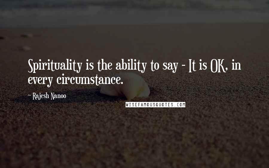 Rajesh Nanoo quotes: Spirituality is the ability to say - It is OK, in every circumstance.