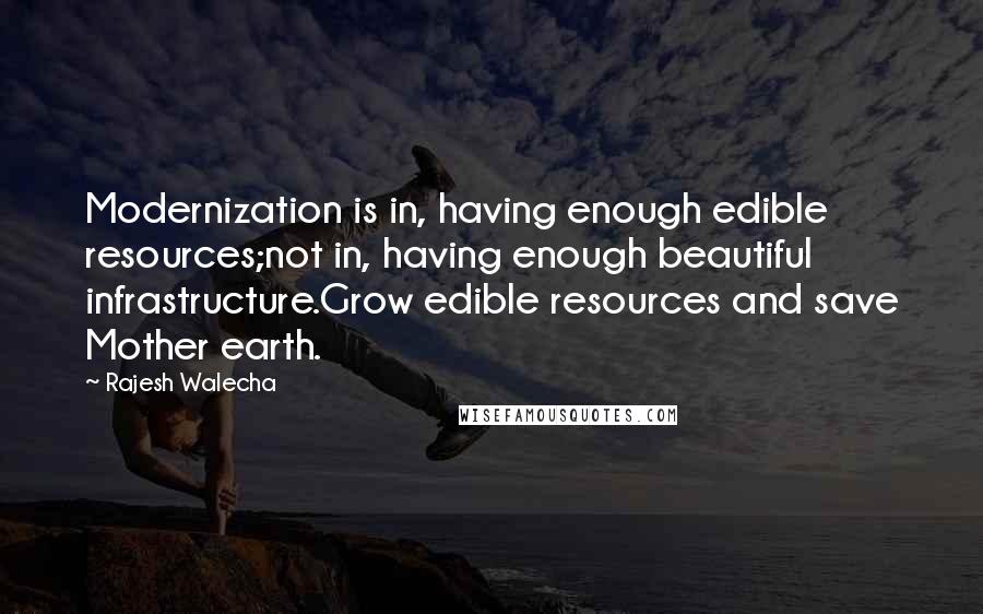 Rajesh Walecha quotes: Modernization is in, having enough edible resources;not in, having enough beautiful infrastructure.Grow edible resources and save Mother earth.