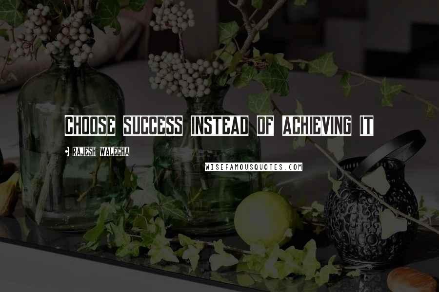 Rajesh Walecha quotes: Choose success instead of achieving it