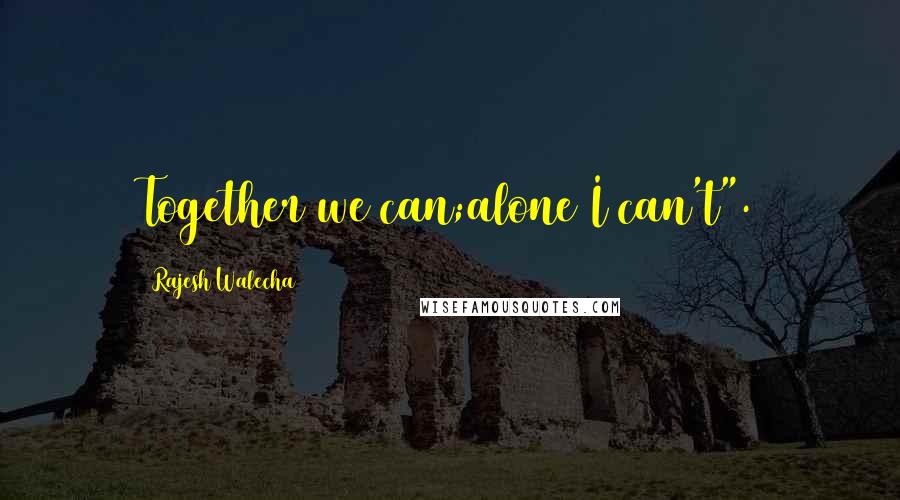 Rajesh Walecha quotes: Together we can;alone I can't".