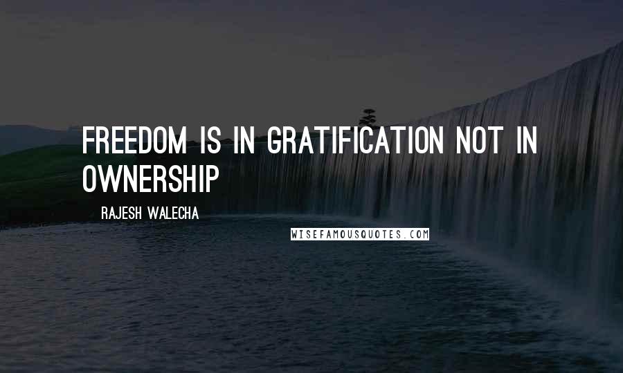 Rajesh Walecha quotes: Freedom is in gratification not in ownership