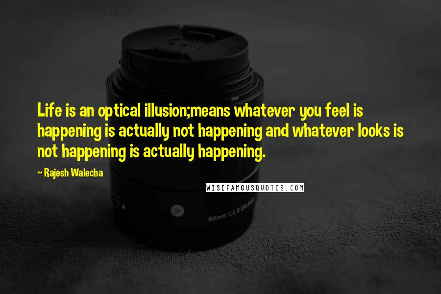 Rajesh Walecha quotes: Life is an optical illusion;means whatever you feel is happening is actually not happening and whatever looks is not happening is actually happening.