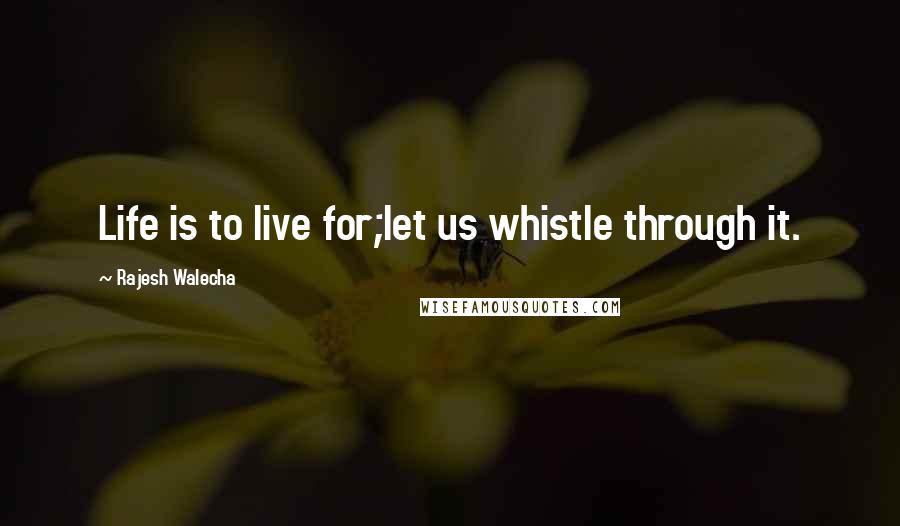 Rajesh Walecha quotes: Life is to live for;let us whistle through it.