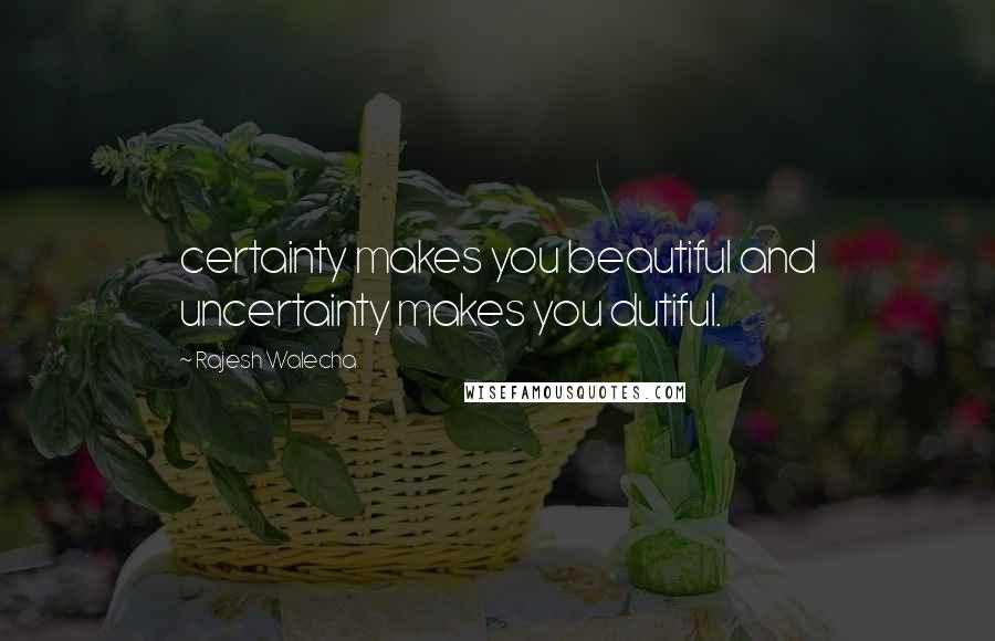 Rajesh Walecha quotes: certainty makes you beautiful and uncertainty makes you dutiful.