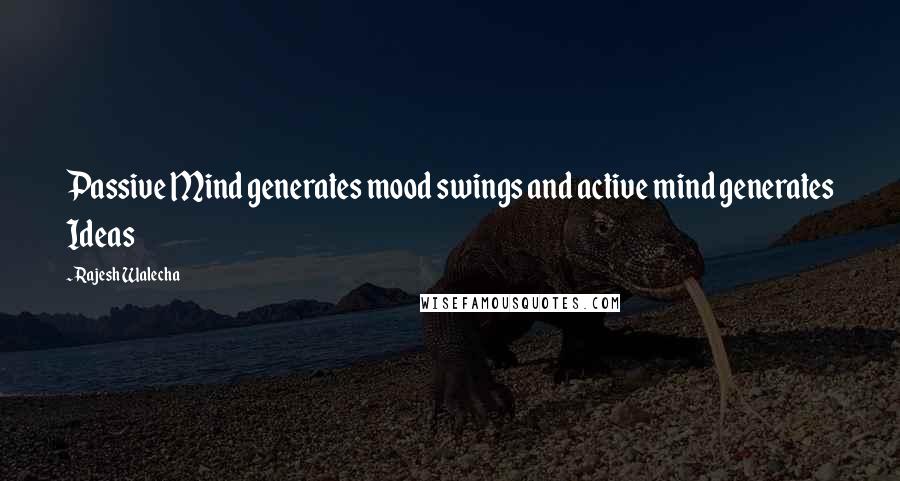 Rajesh Walecha quotes: Passive Mind generates mood swings and active mind generates Ideas